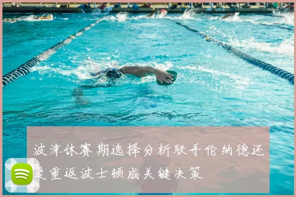 波津休赛期选择分析联手伦纳德还是重返波士顿成关键决策