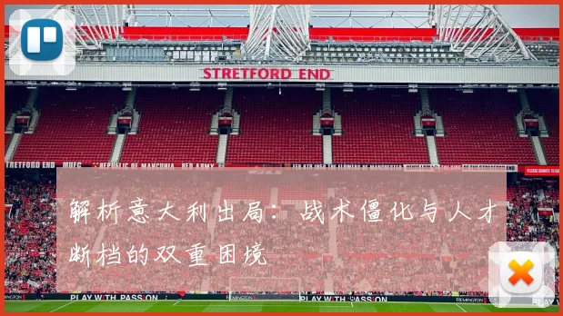 解析意大利出局:战术僵化与人才断档的双重困境