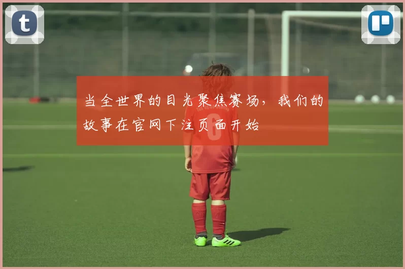 当全世界的目光聚焦赛场,我们的故事在官网下注页面开始