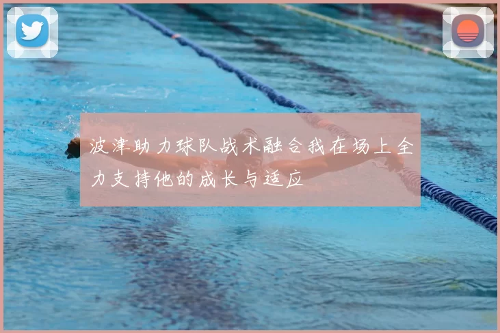 波津助力球队战术融合我在场上全力支持他的成长与适应