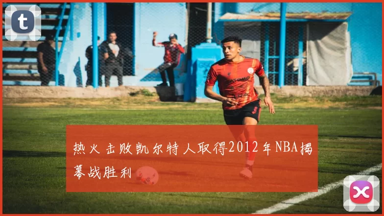 热火击败凯尔特人取得2012年NBA揭幕战胜利
