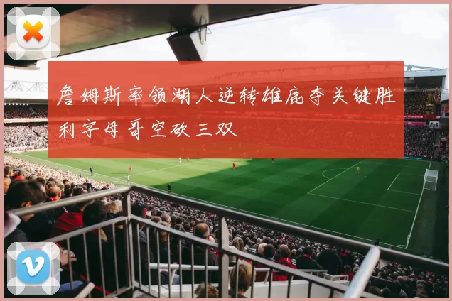 詹姆斯率领湖人逆转雄鹿夺关键胜利字母哥空砍三双
