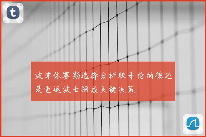 波津休赛期选择分析联手伦纳德还是重返波士顿成关键决策