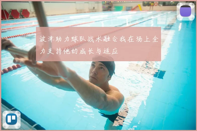 波津助力球队战术融合我在场上全力支持他的成长与适应