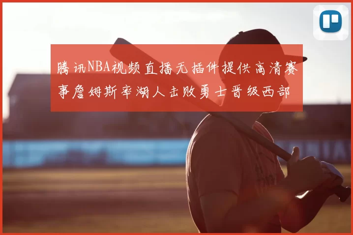 腾讯NBA视频直播无插件提供高清赛事詹姆斯率湖人击败勇士晋级西部决赛