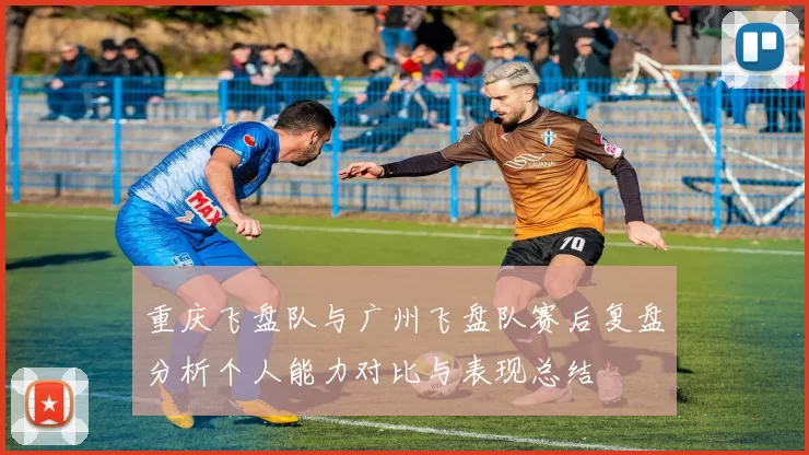 重庆飞盘队与广州飞盘队赛后复盘分析个人能力对比与表现总结