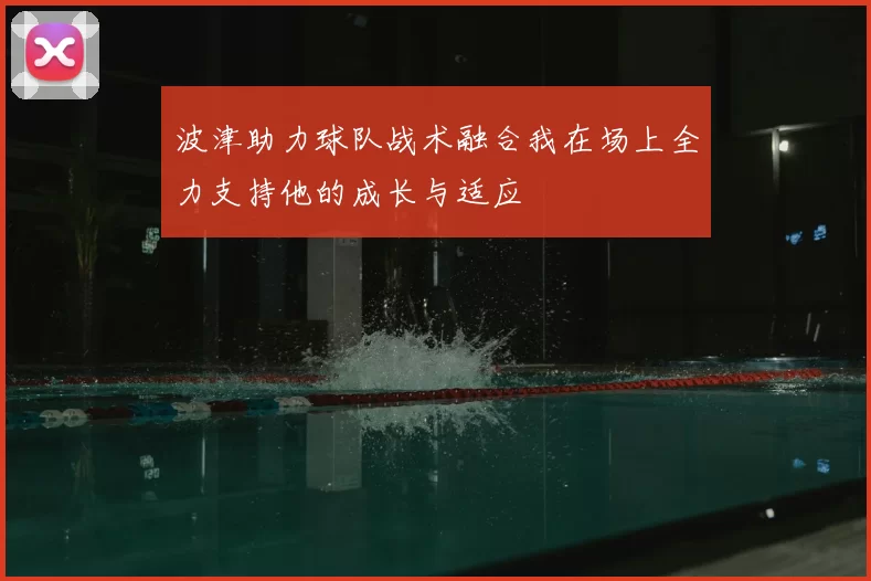 波津助力球队战术融合我在场上全力支持他的成长与适应
