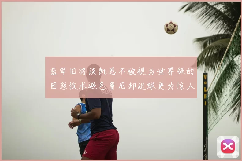 蓝军旧将谈凯恩不被视为世界级的困惑技术逊色鲁尼却进球更为惊人
