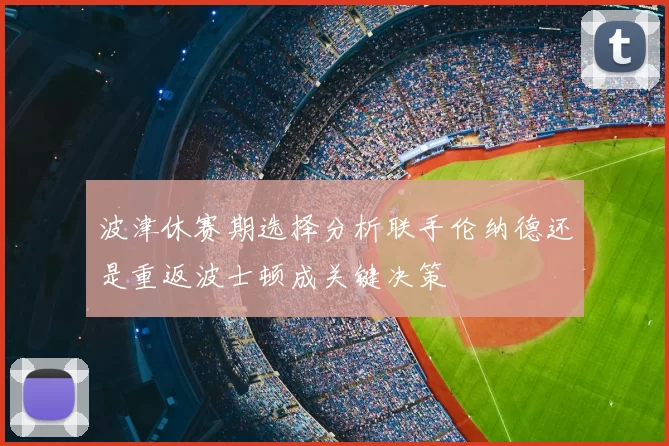 波津休赛期选择分析联手伦纳德还是重返波士顿成关键决策