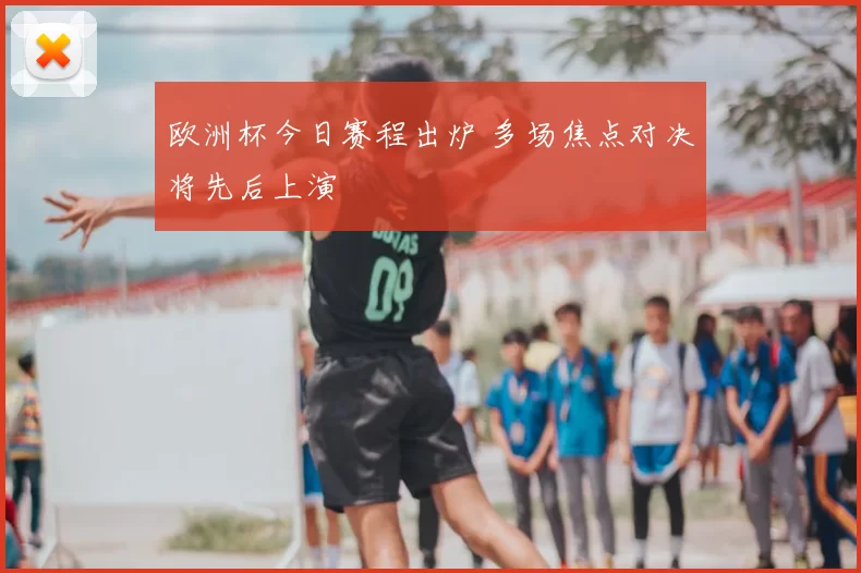欧洲杯今日赛程出炉 多场焦点对决将先后上演