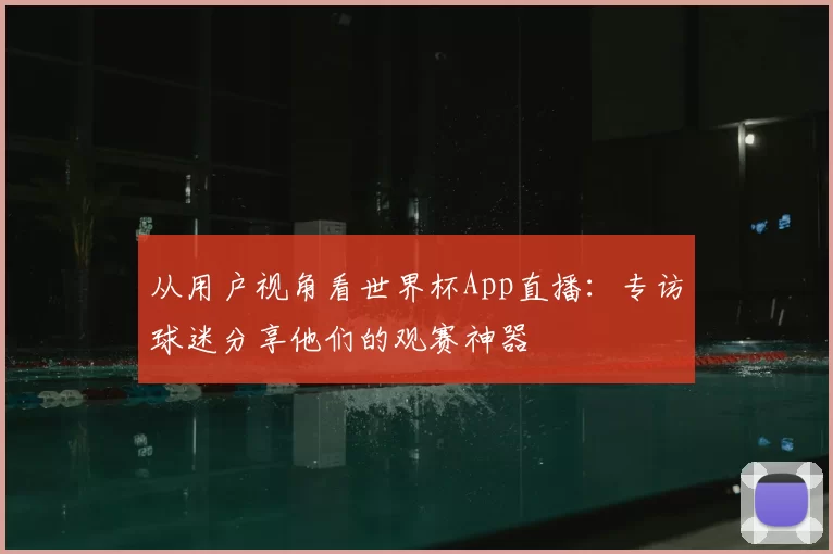 从用户视角看世界杯App直播：专访球迷分享他们的观赛神器