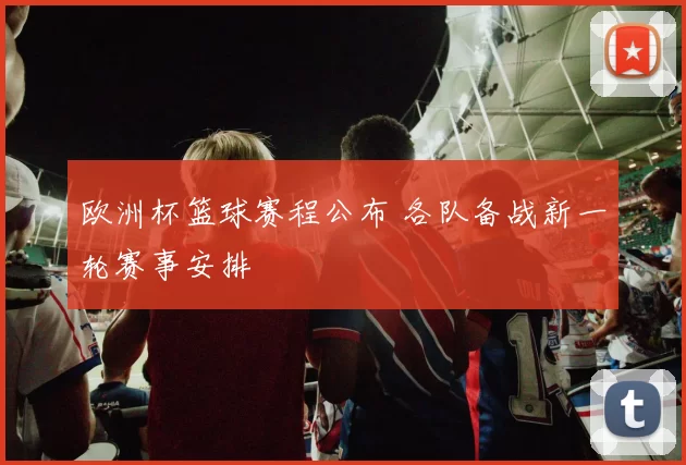 欧洲杯篮球赛程公布 各队备战新一轮赛事安排