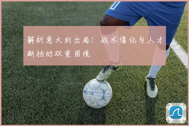 解析意大利出局：战术僵化与人才断档的双重困境