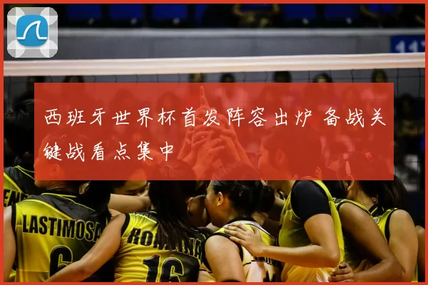西班牙世界杯首发阵容出炉 备战关键战看点集中