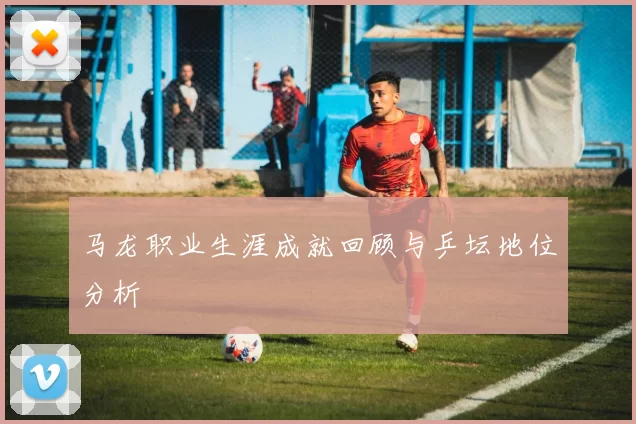 马龙职业生涯成就回顾与乒坛地位分析