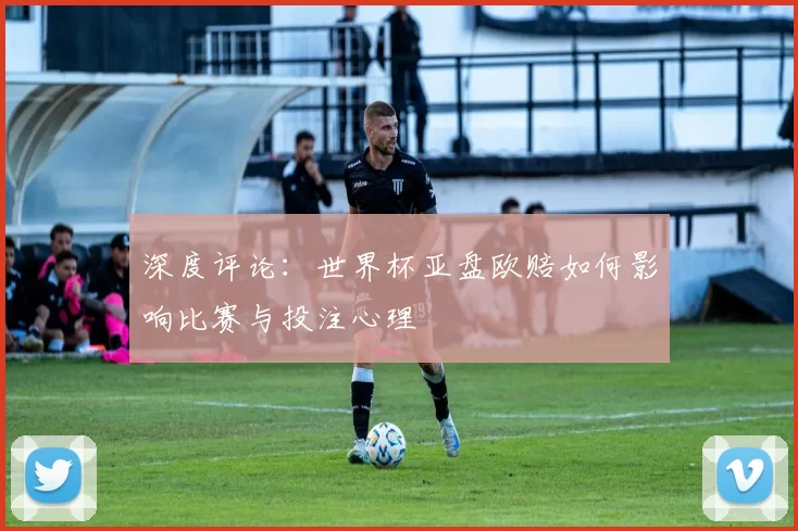 深度评论:世界杯亚盘欧赔如何影响比赛与投注心理