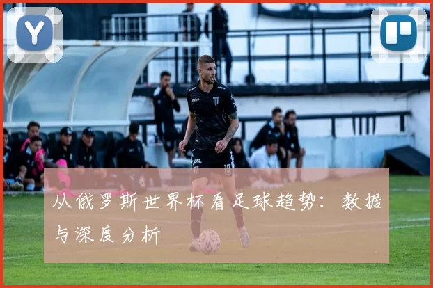 从俄罗斯世界杯看足球趋势：数据与深度分析