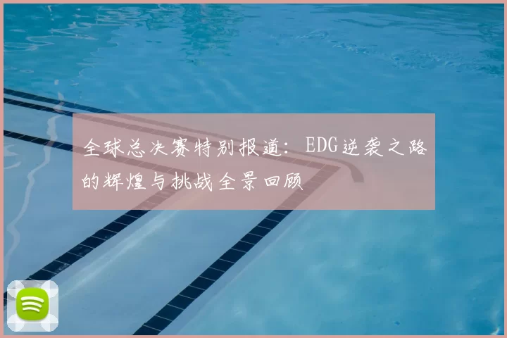 全球总决赛特别报道：EDG逆袭之路的辉煌与挑战全景回顾