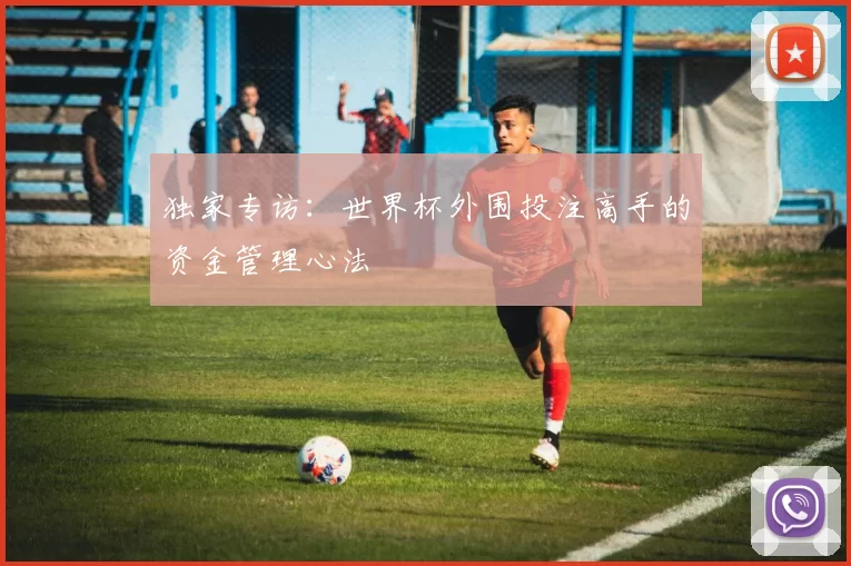 独家专访:世界杯外围投注高手的资金管理心法