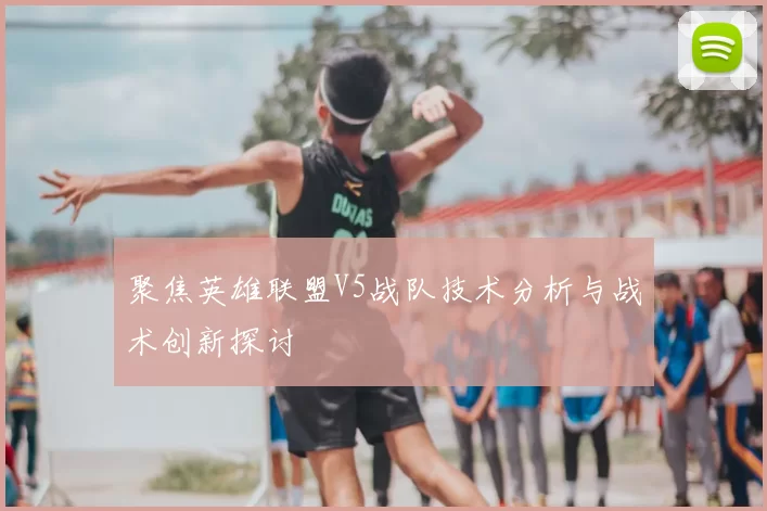 聚焦英雄联盟V5战队技术分析与战术创新探讨