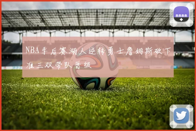 NBA季后赛湖人逆转勇士詹姆斯砍下准三双带队晋级
