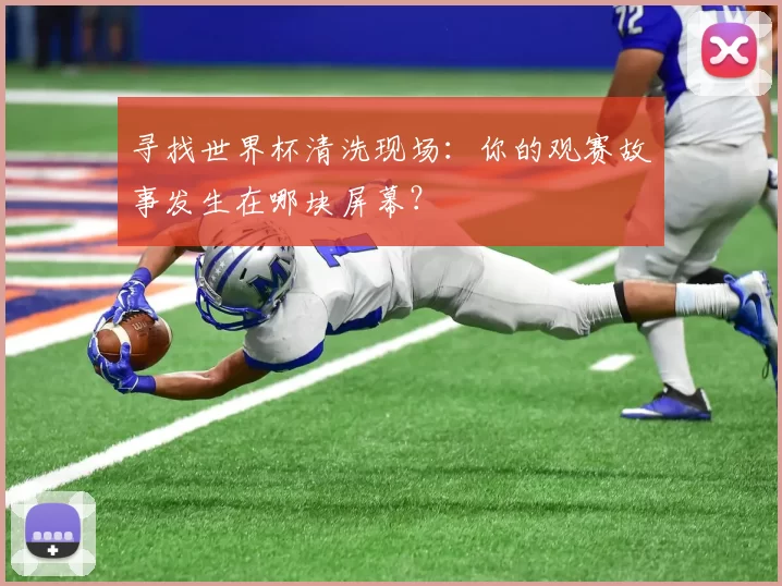 寻找世界杯清洗现场:你的观赛故事发生在哪块屏幕?