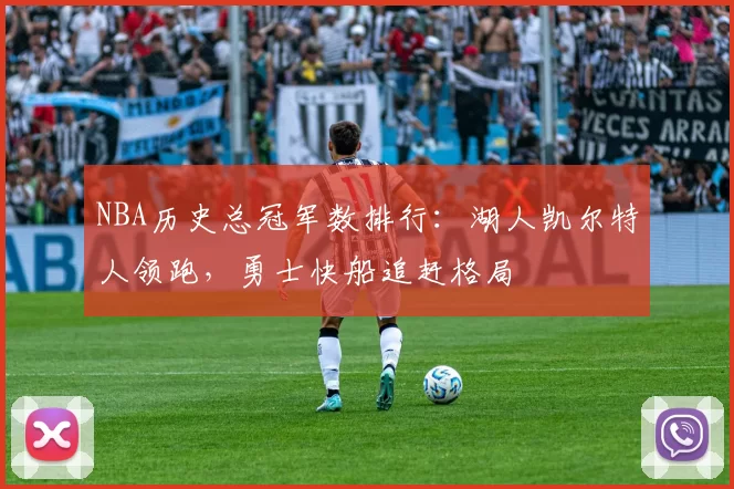 NBA历史总冠军数排行：湖人凯尔特人领跑，勇士快船追赶格局