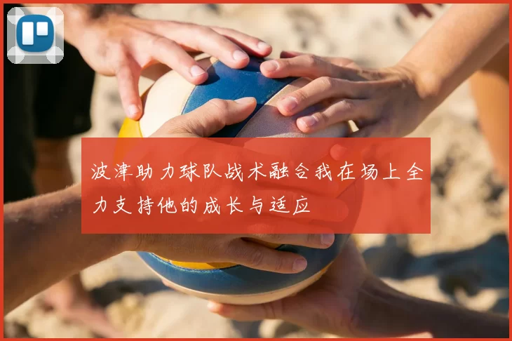 波津助力球队战术融合我在场上全力支持他的成长与适应