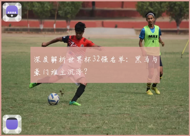 深度解析世界杯32强名单：黑马与豪门谁主沉浮？