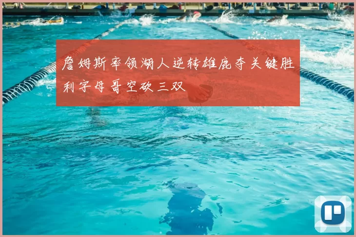 詹姆斯率领湖人逆转雄鹿夺关键胜利字母哥空砍三双