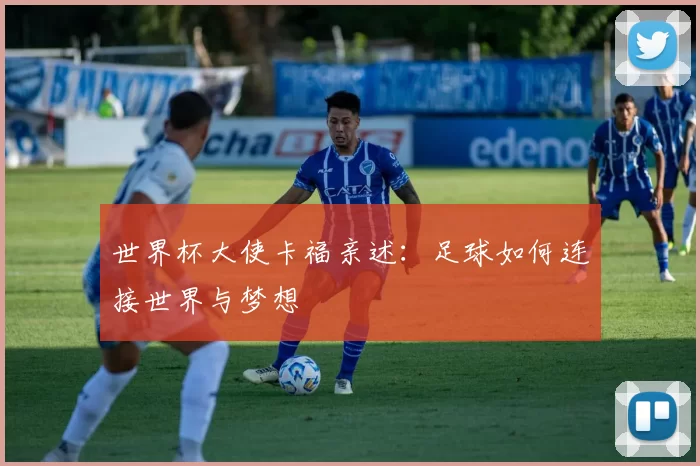 世界杯大使卡福亲述:足球如何连接世界与梦想