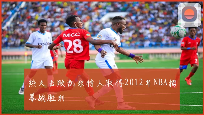 热火击败凯尔特人取得2012年NBA揭幕战胜利