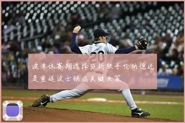 波津休赛期选择分析联手伦纳德还是重返波士顿成关键决策