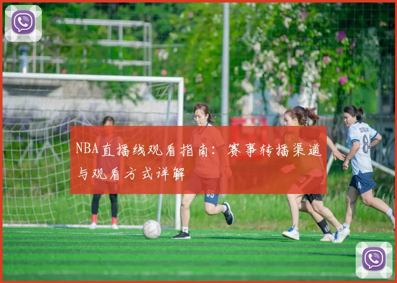 NBA直播线观看指南:赛事转播渠道与观看方式详解