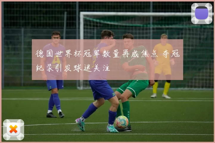 德国世界杯冠军数量再成焦点 夺冠纪录引发球迷关注