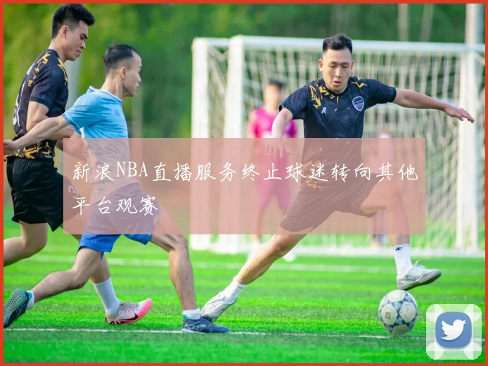 新浪NBA直播服务终止球迷转向其他平台观赛