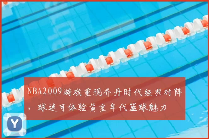 NBA2009游戏重现乔丹时代经典对阵，球迷可体验黄金年代篮球魅力