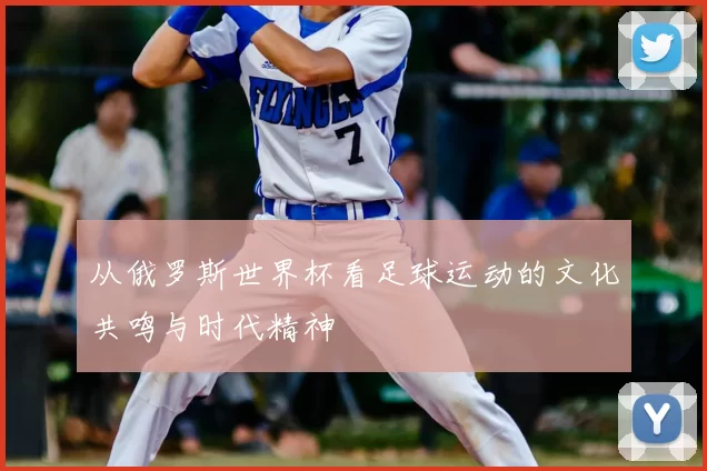 从俄罗斯世界杯看足球运动的文化共鸣与时代精神