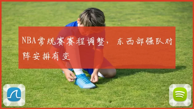 NBA常规赛赛程调整，东西部强队对阵安排有变