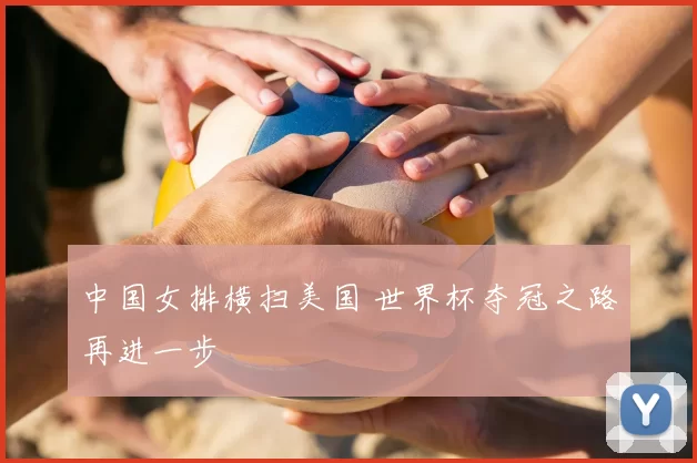 中国女排横扫美国 世界杯夺冠之路再进一步