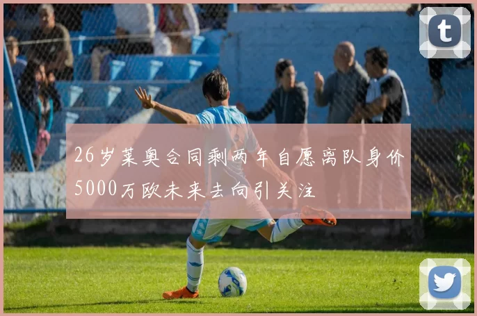 26岁莱奥合同剩两年自愿离队身价5000万欧未来去向引关注