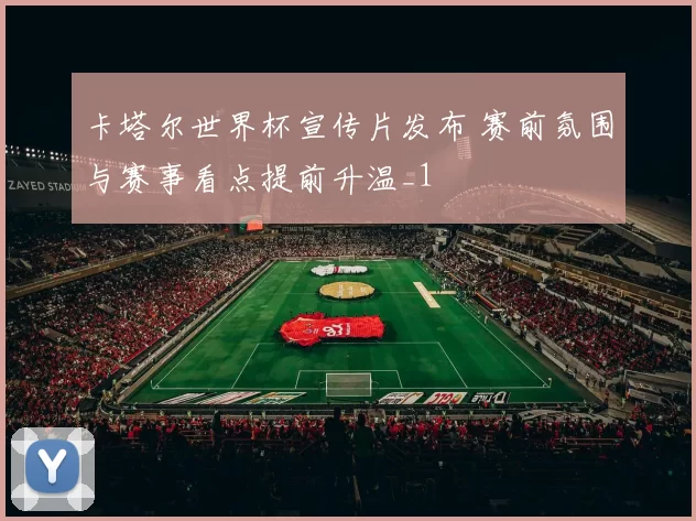 卡塔尔世界杯宣传片发布 赛前氛围与赛事看点提前升温_1