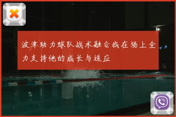 波津助力球队战术融合我在场上全力支持他的成长与适应