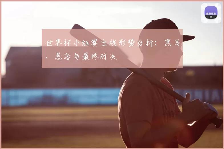 世界杯小组赛出线形势分析:黑马、悬念与最终对决