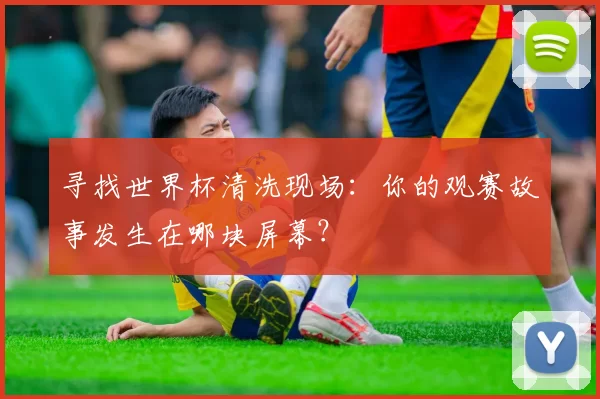 寻找世界杯清洗现场：你的观赛故事发生在哪块屏幕？