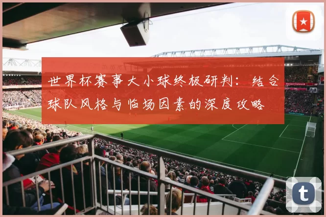 世界杯赛事大小球终极研判：结合球队风格与临场因素的深度攻略
