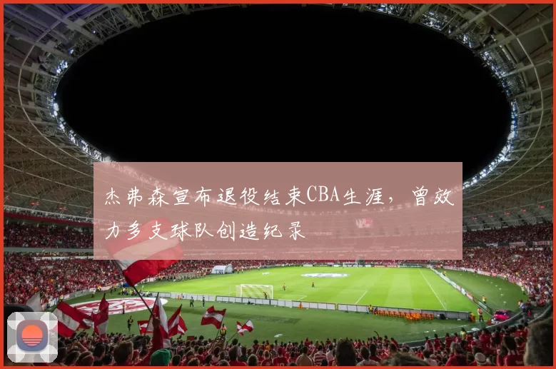杰弗森宣布退役结束CBA生涯，曾效力多支球队创造纪录