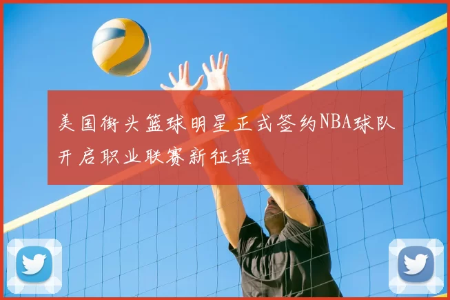 美国街头篮球明星正式签约NBA球队开启职业联赛新征程