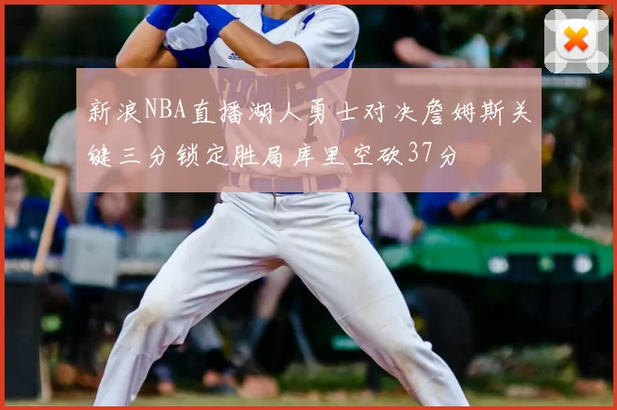 新浪NBA直播湖人勇士对决詹姆斯关键三分锁定胜局库里空砍37分