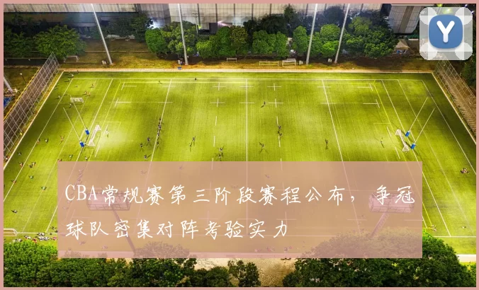 CBA常规赛第三阶段赛程公布，争冠球队密集对阵考验实力